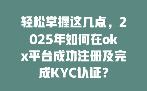 轻松掌握这几点，2025年如何在okx平台成功注册及完成KYC认证？ 一