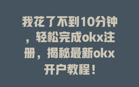我花了不到10分钟，轻松完成okx注册，揭秘最新okx开户教程！ 一