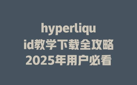 hyperliquid教学下载全攻略2025年用户必看 一