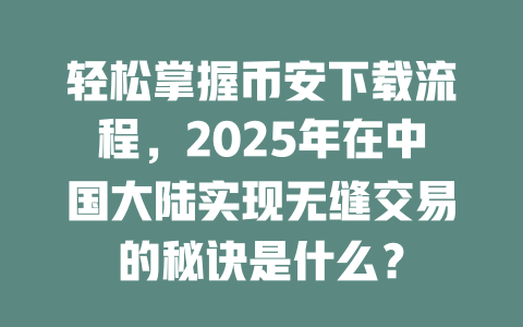 轻松掌握币安下载流程，2025年在中国大陆实现无缝交易的秘诀是什么？ 一