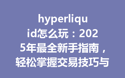 hyperliquid怎么玩:2025年最全新手指南,轻松掌握交易技巧与策略 一