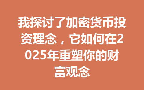 我探讨了加密货币投资理念，它如何在2025年重塑你的财富观念 一