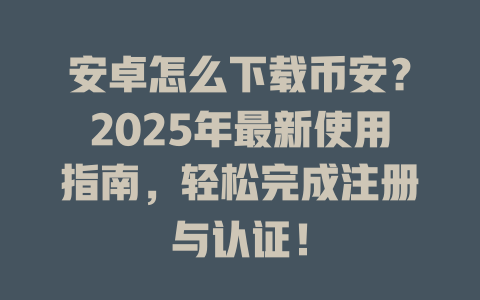 安卓怎么下载币安?2025年最新使用指南,轻松完成注册与认证! 一