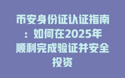 币安身份证认证指南:如何在2025年顺利完成验证并安全投资 一