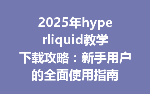 2025年hyperliquid教学下载攻略：新手用户的全面使用指南 一