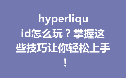 hyperliquid怎么玩?掌握这些技巧让你轻松上手! 一