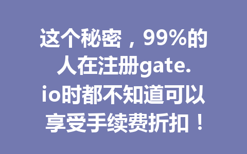 这个秘密，99%的人在注册gate.io时都不知道可以享受手续费折扣！ 一