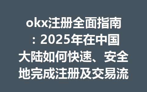 okx注册全面指南:2025年在中国大陆如何快速、安全地完成注册及交易流程 一