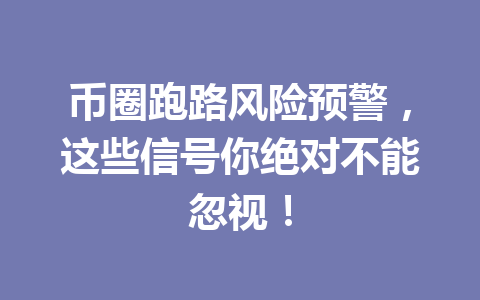 币圈跑路风险预警，这些信号你绝对不能忽视！ 一