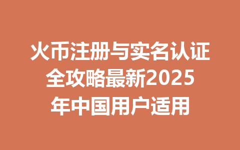 火币注册与实名认证全攻略最新2025年中国用户适用 一