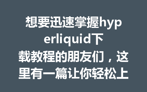 想要迅速掌握hyperliquid下载教程的朋友们，这里有一篇让你轻松上手的攻略！ 一