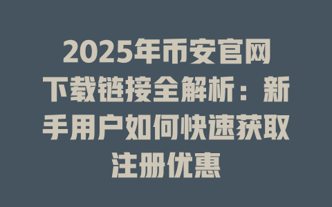 2025年币安官网下载链接全解析:新手用户如何快速获取注册优惠 一