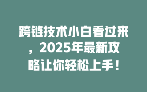 跨链技术小白看过来，2025年最新攻略让你轻松上手！ 一
