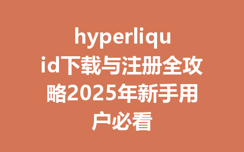 hyperliquid下载与注册全攻略2025年新手用户必看 一