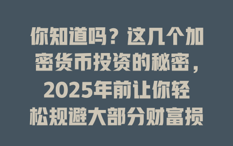 你知道吗?这几个加密货币投资的秘密,2025年前让你轻松规避大部分财富损失风险! 一