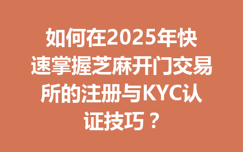 如何在2025年快速掌握芝麻开门交易所的注册与KYC认证技巧? 一