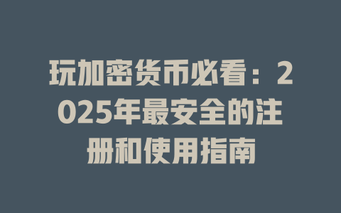 玩加密货币必看：2025年最安全的注册和使用指南 一