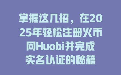 掌握这几招，在2025年轻松注册火币网Huobi并完成实名认证的秘籍 一