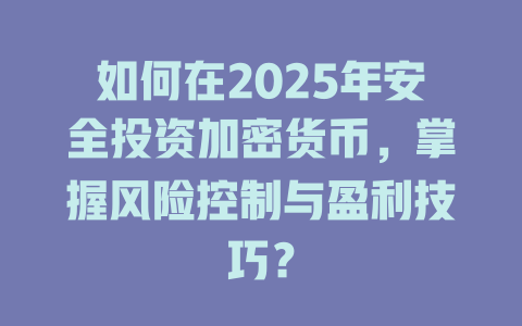 如何在2025年安全投资加密货币，掌握风险控制与盈利技巧？ 一