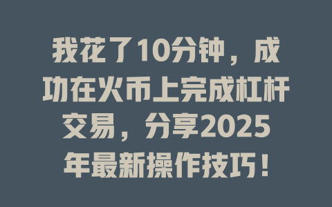 我花了10分钟,成功在火币上完成杠杆交易,分享2025年最新操作技巧! 一