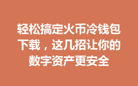 轻松搞定火币冷钱包下载,这几招让你的数字资产更安全 一