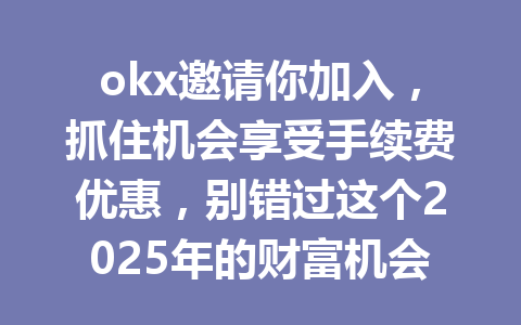 okx邀请你加入,抓住机会享受手续费优惠,别错过这个2025年的财富机会! 一