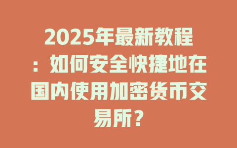 2025年最新教程：如何安全快捷地在国内使用加密货币交易所？ 一