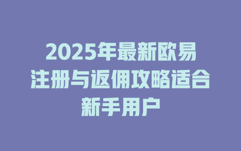 2025年最新欧易注册与返佣攻略适合新手用户 一