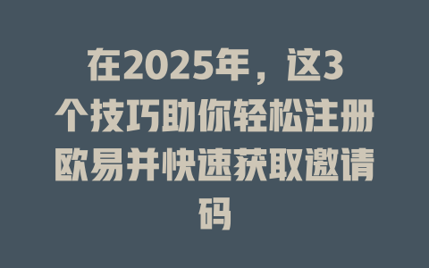 在2025年，这3个技巧助你轻松注册欧易并快速获取邀请码 一