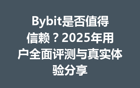 Bybit是否值得信赖？2025年用户全面评测与真实体验分享 一