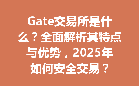 Gate交易所是什么?全面解析其特点与优势,2025年如何安全交易? 一
