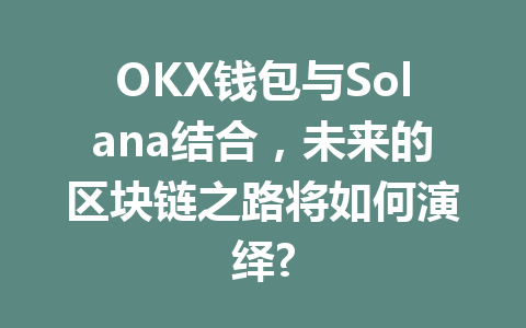 OKX钱包与Solana结合，未来的区块链之路将如何演绎? 一