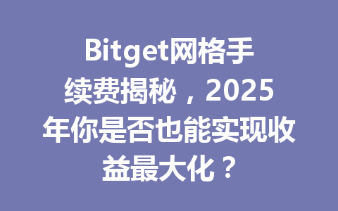 Bitget网格手续费揭秘,2025年你是否也能实现收益最大化? 一