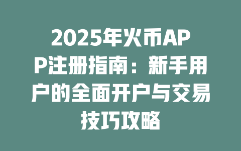 2025年火币APP注册指南：新手用户的全面开户与交易技巧攻略 一