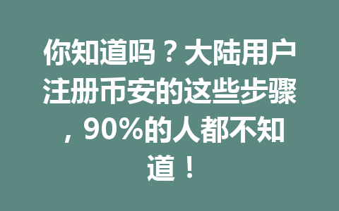 你知道吗?大陆用户注册币安的这些步骤,90%的人都不知道! 一