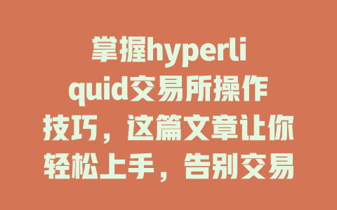 掌握hyperliquid交易所操作技巧，这篇文章让你轻松上手，告别交易困扰！ 一