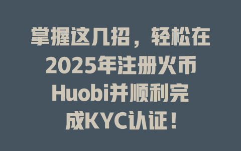 掌握这几招，轻松在2025年注册火币Huobi并顺利完成KYC认证！ 一