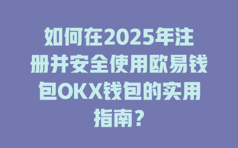 如何在2025年注册并安全使用欧易钱包OKX钱包的实用指南？ 一