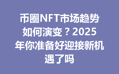 币圈NFT市场趋势如何演变？2025年你准备好迎接新机遇了吗 一