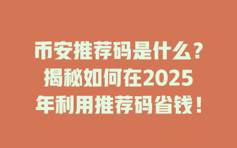币安推荐码是什么？揭秘如何在2025年利用推荐码省钱！ 一