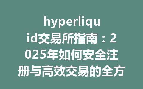 hyperliquid交易所指南：2025年如何安全注册与高效交易的全方位攻略 一