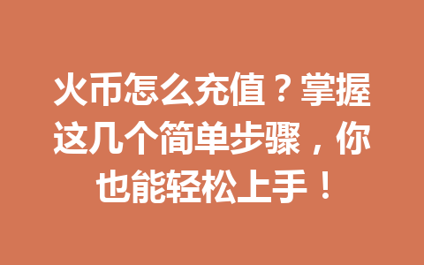 火币怎么充值？掌握这几个简单步骤，你也能轻松上手！ 一