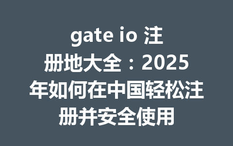 gate io 注册地大全：2025年如何在中国轻松注册并安全使用 一