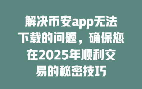 解决币安app无法下载的问题，确保您在2025年顺利交易的秘密技巧 一