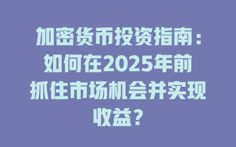 加密货币投资指南：如何在2025年前抓住市场机会并实现收益？ 一