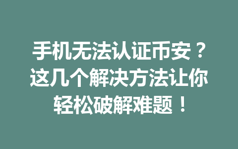 手机无法认证币安?这几个解决方法让你轻松破解难题! 一