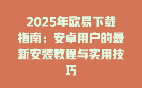 2025年欧易下载指南:安卓用户的最新安装教程与实用技巧 一