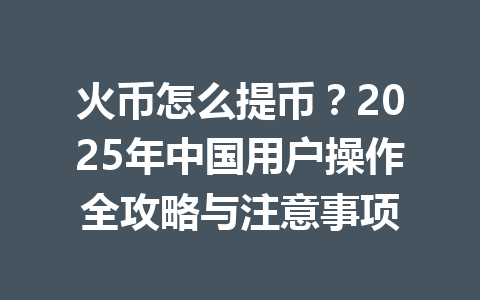 火币怎么提币？2025年中国用户操作全攻略与注意事项 一