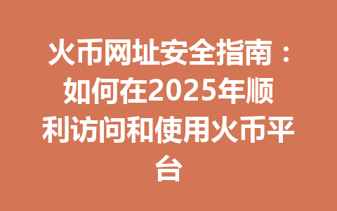 火币网址安全指南:如何在2025年顺利访问和使用火币平台 一