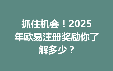 抓住机会！2025年欧易注册奖励你了解多少？ 一